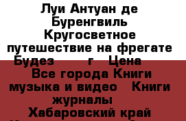 Луи Антуан де Буренгвиль Кругосветное путешествие на фрегате “Будез“ 1960 г › Цена ­ 450 - Все города Книги, музыка и видео » Книги, журналы   . Хабаровский край,Комсомольск-на-Амуре г.